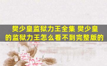 樊少皇监狱力王全集 樊少皇的监狱力王怎么看不到完整版的